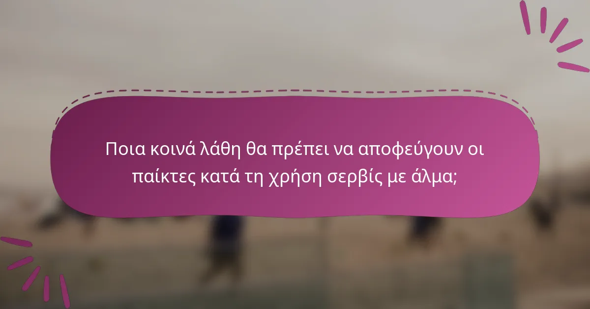 Ποια κοινά λάθη θα πρέπει να αποφεύγουν οι παίκτες κατά τη χρήση σερβίς με άλμα;
