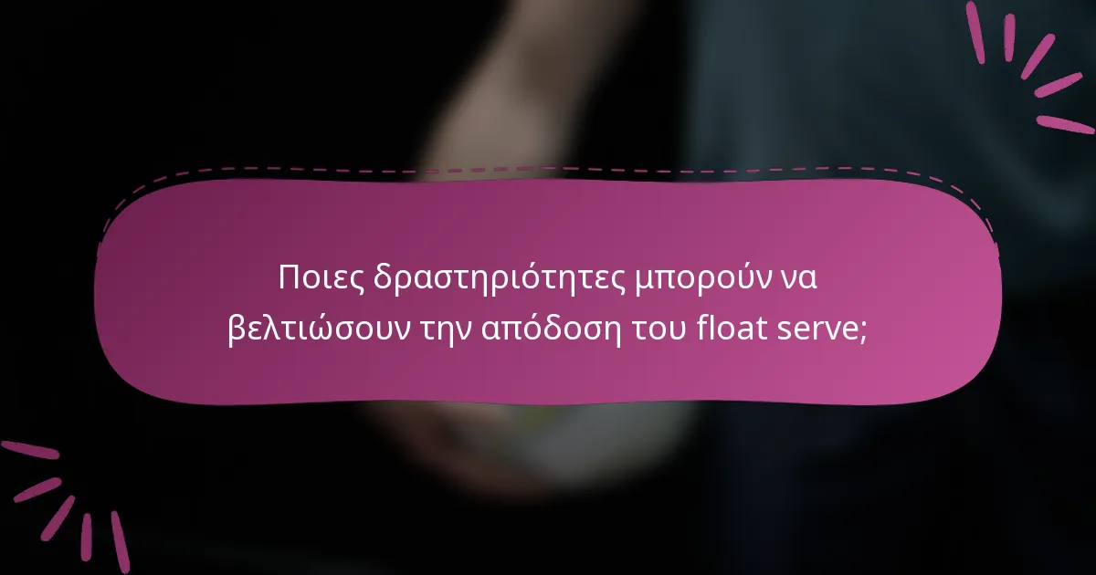 Ποιες δραστηριότητες μπορούν να βελτιώσουν την απόδοση του float serve;