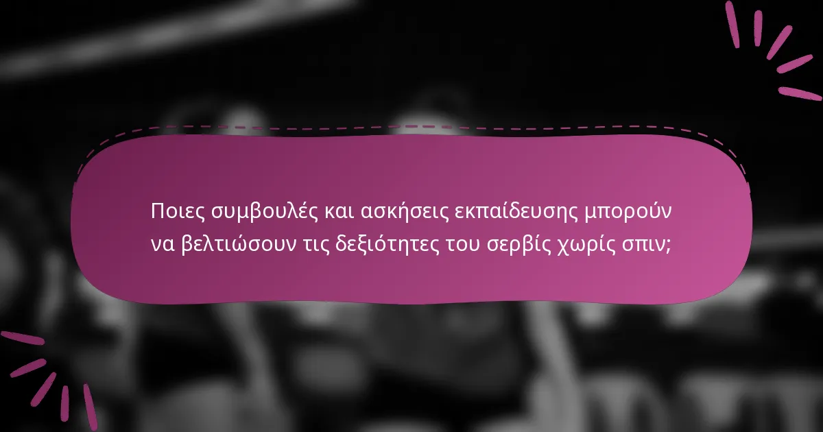 Ποιες συμβουλές και ασκήσεις εκπαίδευσης μπορούν να βελτιώσουν τις δεξιότητες του σερβίς χωρίς σπιν;